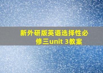 新外研版英语选择性必修三unit 3教案